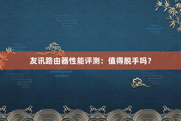 友讯路由器性能评测：值得脱手吗？