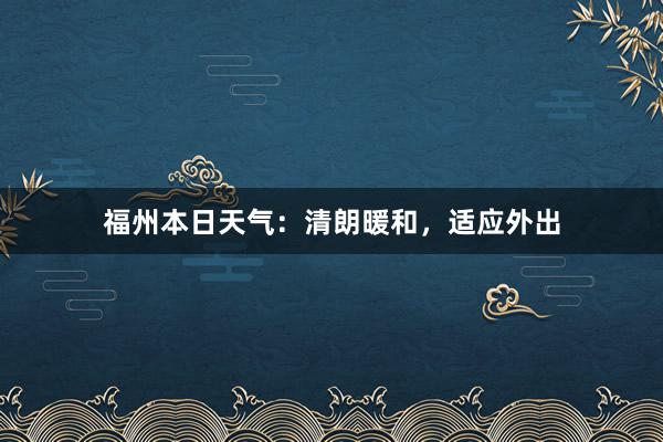 福州本日天气：清朗暖和，适应外出