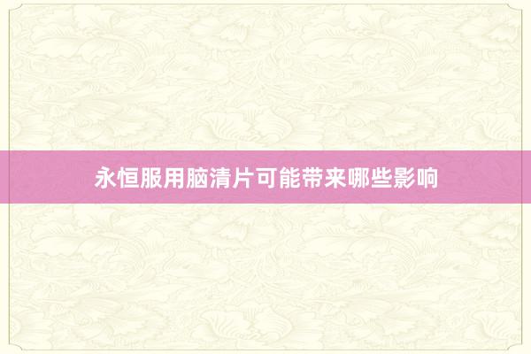 永恒服用脑清片可能带来哪些影响