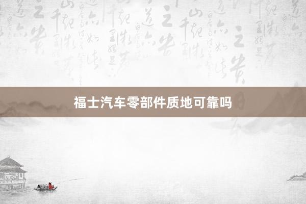福士汽车零部件质地可靠吗