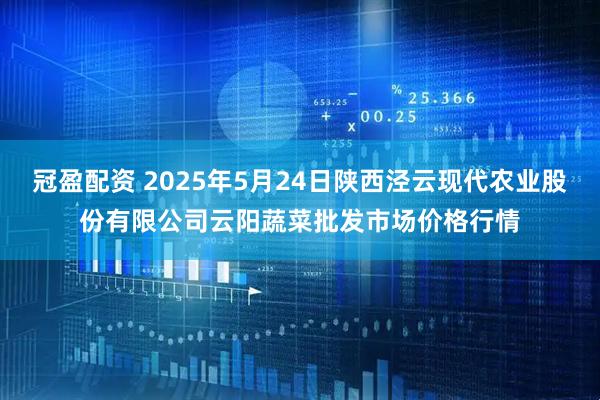 冠盈配资 2025年5月24日陕西泾云现代农业股份有限公司云阳蔬菜批发市场价格行情