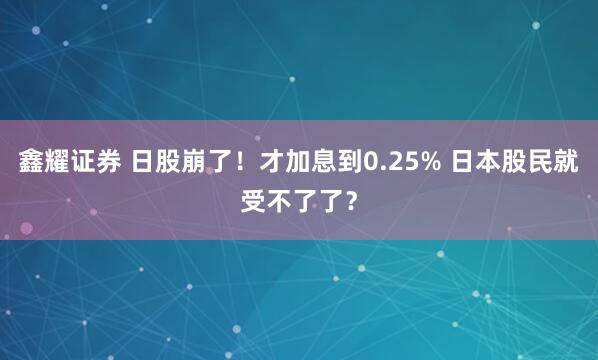 鑫耀证券 日股崩了！才加息到0.25% 日本股民就受不了了？