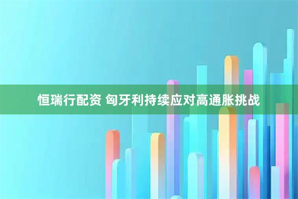 恒瑞行配资 匈牙利持续应对高通胀挑战