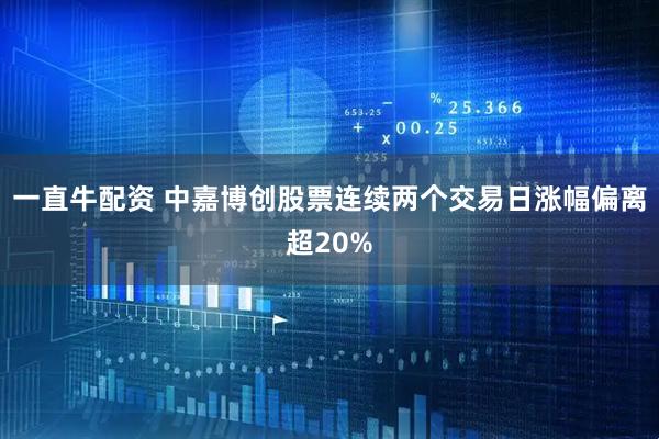 一直牛配资 中嘉博创股票连续两个交易日涨幅偏离超20%