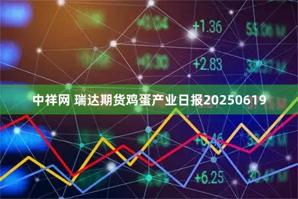 中祥网 瑞达期货鸡蛋产业日报20250619