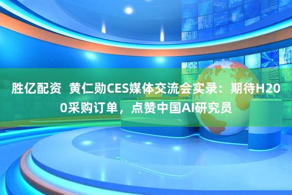 胜亿配资  黄仁勋CES媒体交流会实录：期待H200采购订单，点赞中国AI研究员