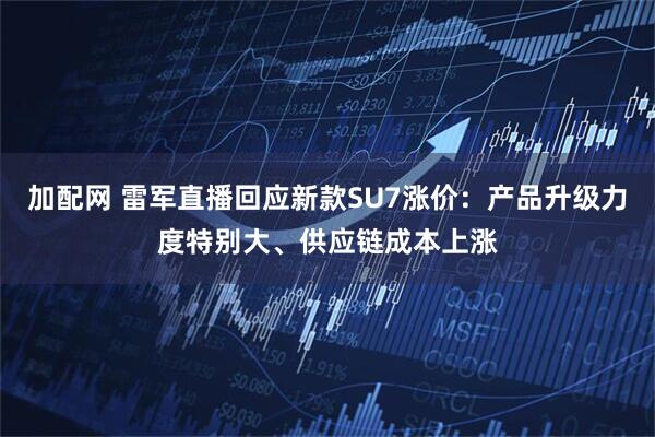 加配网 雷军直播回应新款SU7涨价：产品升级力度特别大、供应链成本上涨