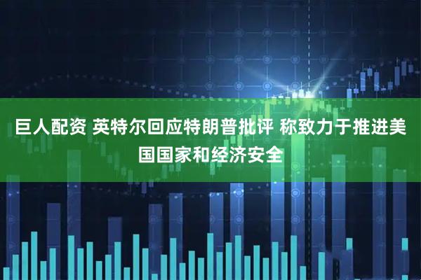巨人配资 英特尔回应特朗普批评 称致力于推进美国国家和经济安全