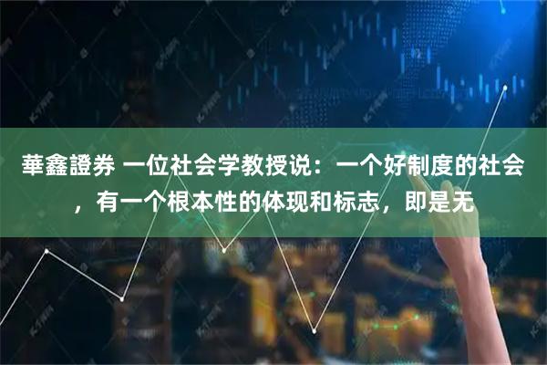 華鑫證券 一位社会学教授说：一个好制度的社会，有一个根本性的体现和标志，即是无