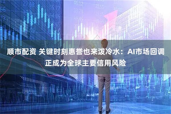 顺市配资 关键时刻惠誉也来泼冷水：AI市场回调正成为全球主要信用风险