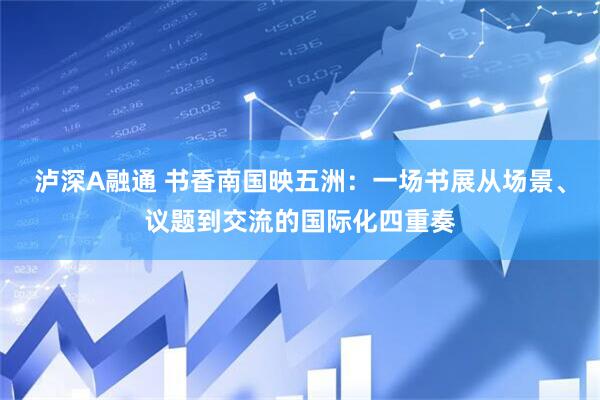 泸深A融通 书香南国映五洲：一场书展从场景、议题到交流的国际化四重奏