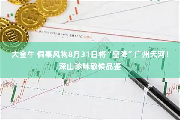 大金牛 侗寨风物8月31日将“空降”广州天河！深山珍味敬候品鉴