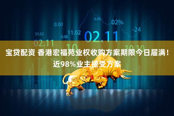 宝贷配资 香港宏福苑业权收购方案期限今日届满！近98%业主接受方案